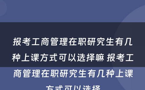 报考工商管理在职研究生有几种上课方式可以选择嘛 报考工商管理在职研究生有几种上课方式可以选择