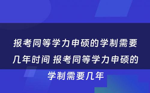 报考同等学力申硕的学制需要几年时间 报考同等学力申硕的学制需要几年