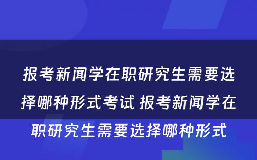 报考新闻学在职研究生需要选择哪种形式考试 报考新闻学在职研究生需要选择哪种形式