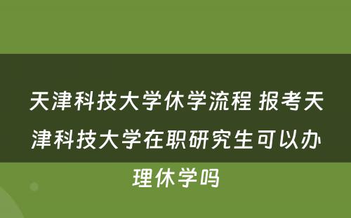 天津科技大学休学流程 报考天津科技大学在职研究生可以办理休学吗