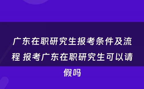 广东在职研究生报考条件及流程 报考广东在职研究生可以请假吗