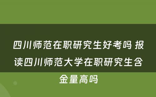 四川师范在职研究生好考吗 报读四川师范大学在职研究生含金量高吗