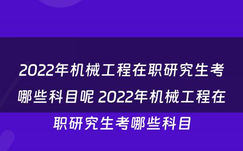 2022年机械工程在职研究生考哪些科目呢 2022年机械工程在职研究生考哪些科目