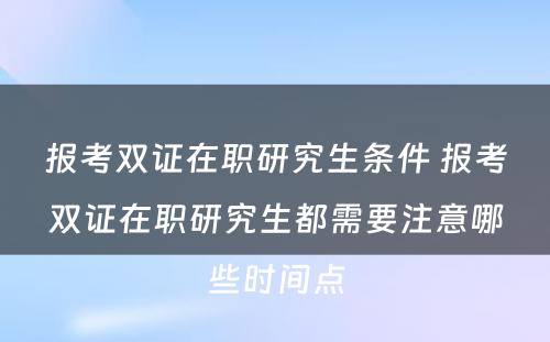 报考双证在职研究生条件 报考双证在职研究生都需要注意哪些时间点