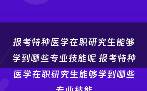 报考特种医学在职研究生能够学到哪些专业技能呢 报考特种医学在职研究生能够学到哪些专业技能