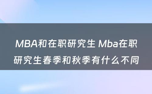 MBA和在职研究生 Mba在职研究生春季和秋季有什么不同