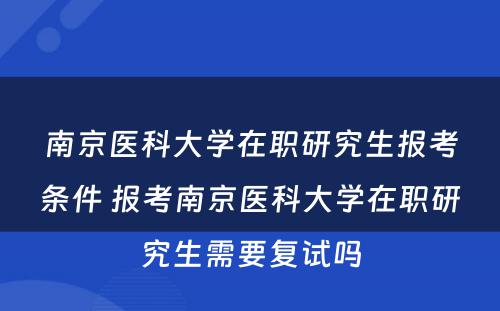 南京医科大学在职研究生报考条件 报考南京医科大学在职研究生需要复试吗