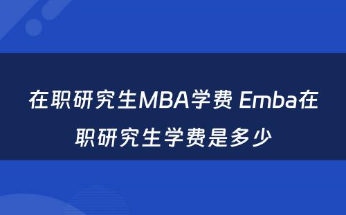 在职研究生MBA学费 Emba在职研究生学费是多少