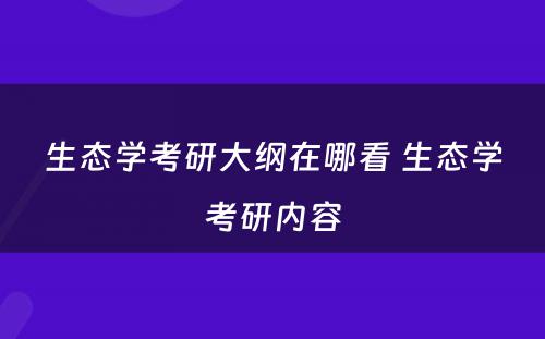 生态学考研大纲在哪看 生态学考研内容