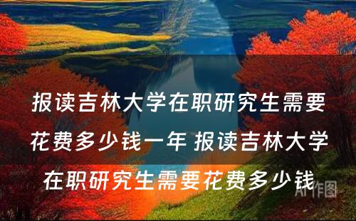 报读吉林大学在职研究生需要花费多少钱一年 报读吉林大学在职研究生需要花费多少钱