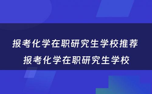 报考化学在职研究生学校推荐 报考化学在职研究生学校