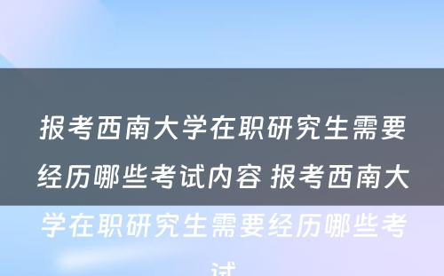 报考西南大学在职研究生需要经历哪些考试内容 报考西南大学在职研究生需要经历哪些考试