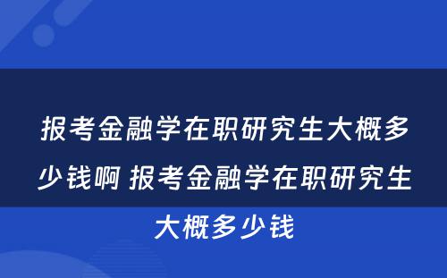 报考金融学在职研究生大概多少钱啊 报考金融学在职研究生大概多少钱