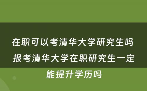 在职可以考清华大学研究生吗 报考清华大学在职研究生一定能提升学历吗