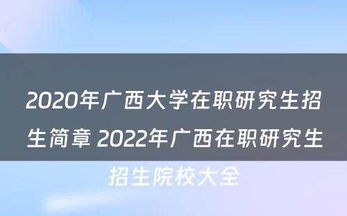 2020年广西大学在职研究生招生简章 2022年广西在职研究生招生院校大全