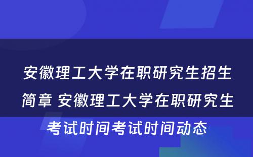 安徽理工大学在职研究生招生简章 安徽理工大学在职研究生考试时间考试时间动态