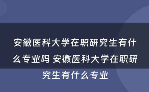 安徽医科大学在职研究生有什么专业吗 安徽医科大学在职研究生有什么专业