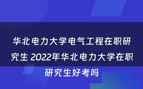 华北电力大学电气工程在职研究生 2022年华北电力大学在职研究生好考吗