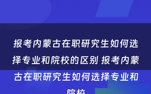 报考内蒙古在职研究生如何选择专业和院校的区别 报考内蒙古在职研究生如何选择专业和院校