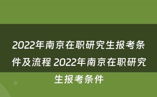 2022年南京在职研究生报考条件及流程 2022年南京在职研究生报考条件