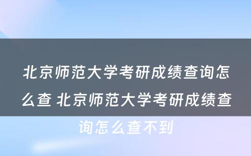 北京师范大学考研成绩查询怎么查 北京师范大学考研成绩查询怎么查不到