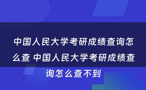 中国人民大学考研成绩查询怎么查 中国人民大学考研成绩查询怎么查不到