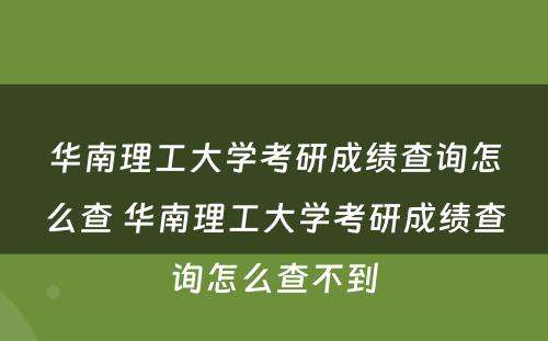 华南理工大学考研成绩查询怎么查 华南理工大学考研成绩查询怎么查不到
