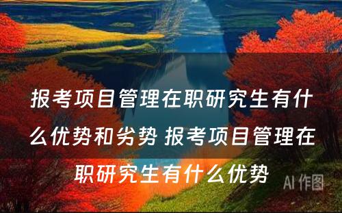 报考项目管理在职研究生有什么优势和劣势 报考项目管理在职研究生有什么优势