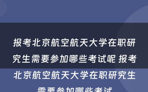 报考北京航空航天大学在职研究生需要参加哪些考试呢 报考北京航空航天大学在职研究生需要参加哪些考试