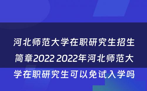 河北师范大学在职研究生招生简章2022 2022年河北师范大学在职研究生可以免试入学吗