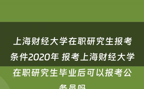 上海财经大学在职研究生报考条件2020年 报考上海财经大学在职研究生毕业后可以报考公务员吗