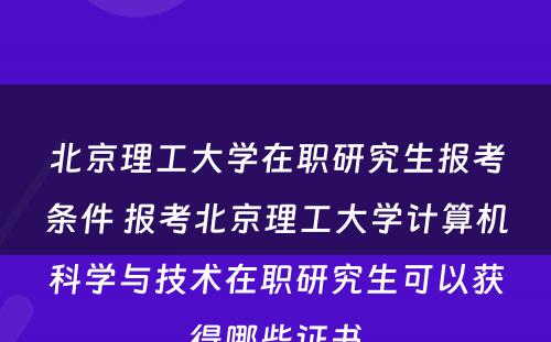 北京理工大学在职研究生报考条件 报考北京理工大学计算机科学与技术在职研究生可以获得哪些证书