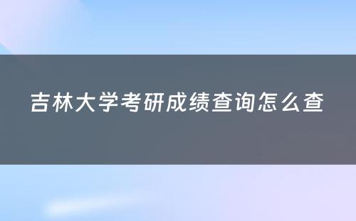 吉林大学考研成绩查询怎么查 