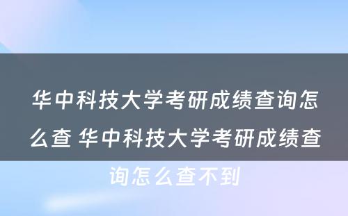 华中科技大学考研成绩查询怎么查 华中科技大学考研成绩查询怎么查不到