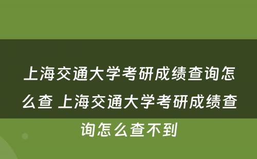 上海交通大学考研成绩查询怎么查 上海交通大学考研成绩查询怎么查不到