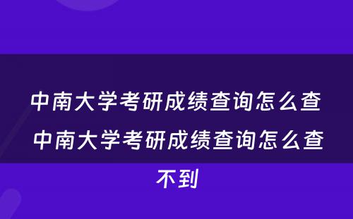 中南大学考研成绩查询怎么查 中南大学考研成绩查询怎么查不到