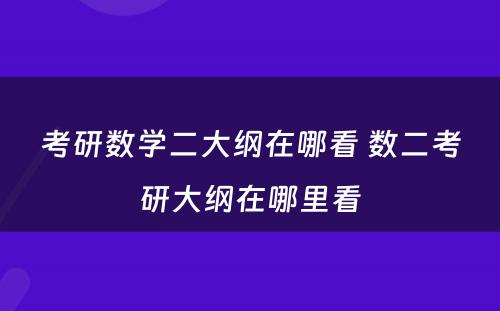 考研数学二大纲在哪看 数二考研大纲在哪里看