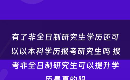 有了非全日制研究生学历还可以以本科学历报考研究生吗 报考非全日制研究生可以提升学历是真的吗