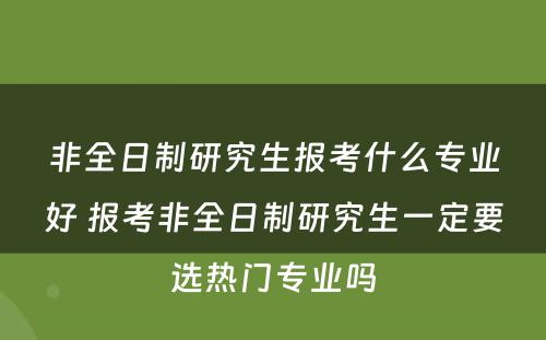 非全日制研究生报考什么专业好 报考非全日制研究生一定要选热门专业吗