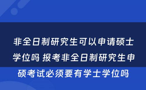 非全日制研究生可以申请硕士学位吗 报考非全日制研究生申硕考试必须要有学士学位吗