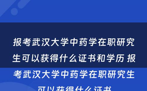 报考武汉大学中药学在职研究生可以获得什么证书和学历 报考武汉大学中药学在职研究生可以获得什么证书