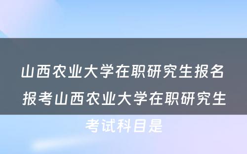 山西农业大学在职研究生报名 报考山西农业大学在职研究生考试科目是