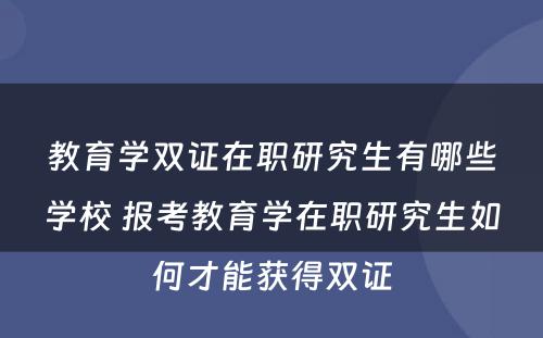 教育学双证在职研究生有哪些学校 报考教育学在职研究生如何才能获得双证