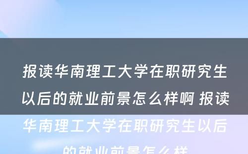 报读华南理工大学在职研究生以后的就业前景怎么样啊 报读华南理工大学在职研究生以后的就业前景怎么样