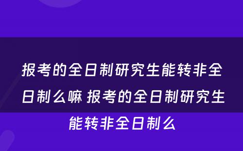 报考的全日制研究生能转非全日制么嘛 报考的全日制研究生能转非全日制么