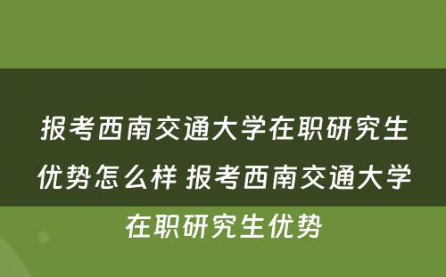 报考西南交通大学在职研究生优势怎么样 报考西南交通大学在职研究生优势