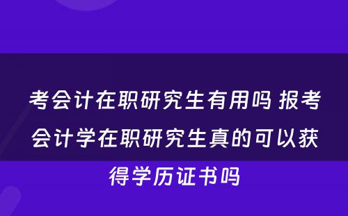 考会计在职研究生有用吗 报考会计学在职研究生真的可以获得学历证书吗