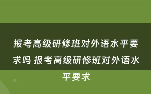 报考高级研修班对外语水平要求吗 报考高级研修班对外语水平要求