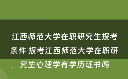 江西师范大学在职研究生报考条件 报考江西师范大学在职研究生心理学有学历证书吗