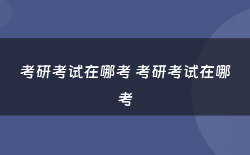 考研考试在哪考 考研考试在哪考